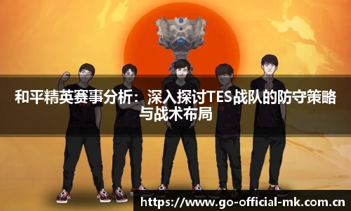 和平精英赛事分析：深入探讨TES战队的防守策略与战术布局
